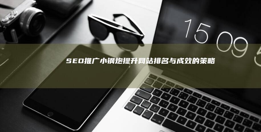 SEO推广小钢炮：提升网站排名与成效的策略